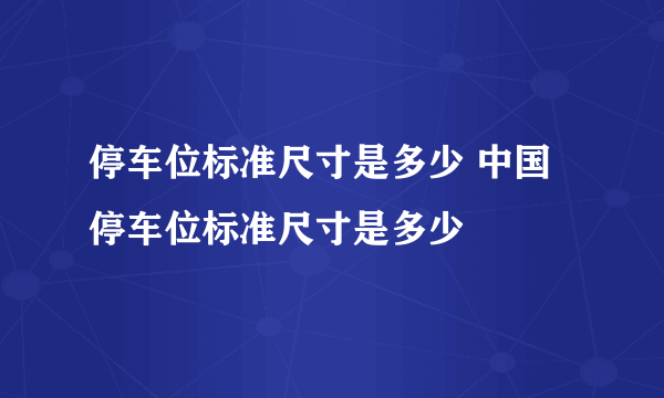 停车位标准尺寸是多少 中国停车位标准尺寸是多少