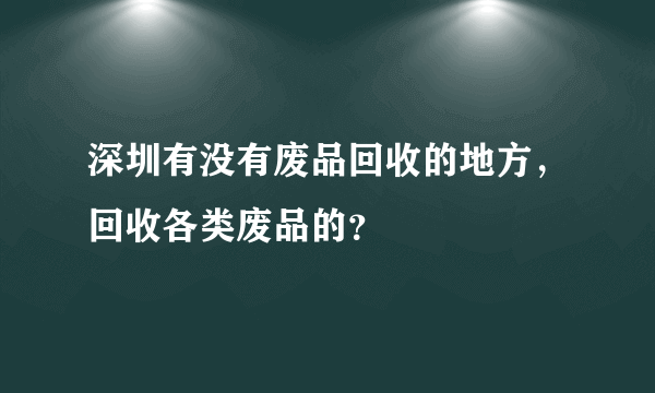深圳有没有废品回收的地方，回收各类废品的？