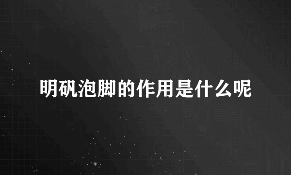 明矾泡脚的作用是什么呢