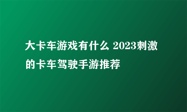 大卡车游戏有什么 2023刺激的卡车驾驶手游推荐