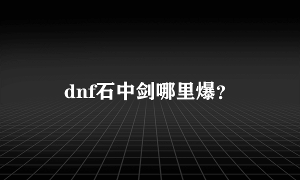 dnf石中剑哪里爆？