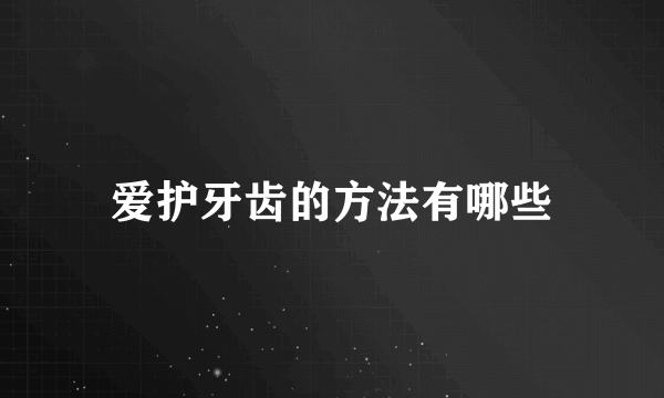 爱护牙齿的方法有哪些