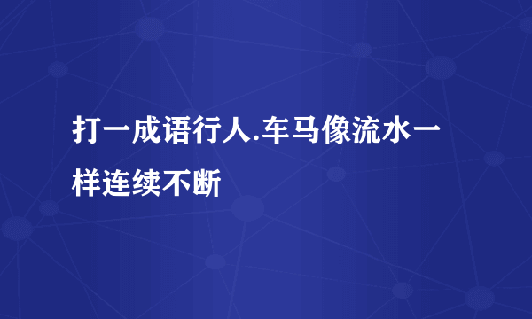 打一成语行人.车马像流水一样连续不断