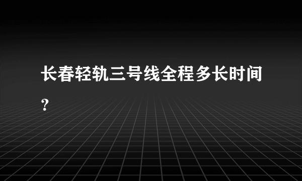 长春轻轨三号线全程多长时间？