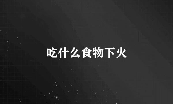 吃什么食物下火