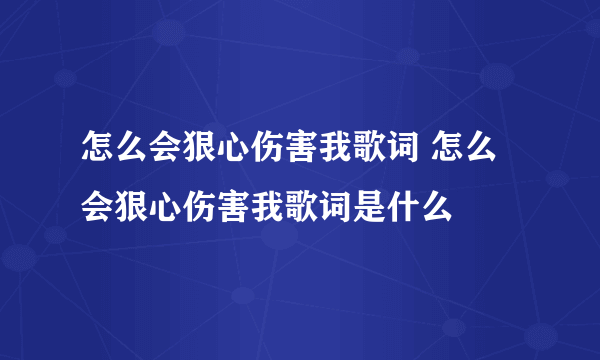 怎么会狠心伤害我歌词 怎么会狠心伤害我歌词是什么