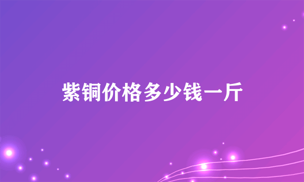 紫铜价格多少钱一斤