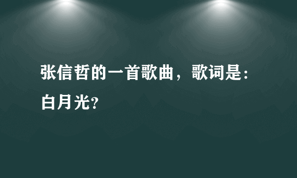 张信哲的一首歌曲，歌词是：白月光？