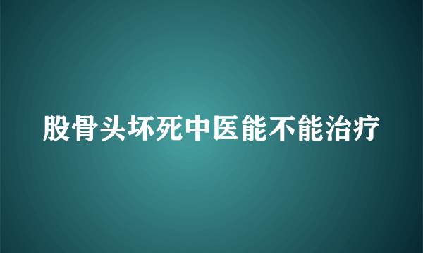 股骨头坏死中医能不能治疗