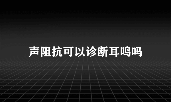 声阻抗可以诊断耳鸣吗