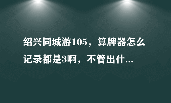 绍兴同城游105，算牌器怎么记录都是3啊，不管出什么都记3，求大神解释啊