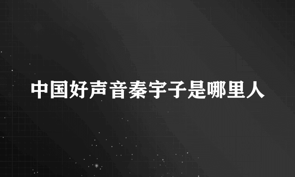 中国好声音秦宇子是哪里人