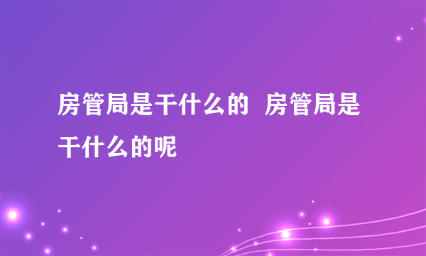 房管局是干什么的  房管局是干什么的呢