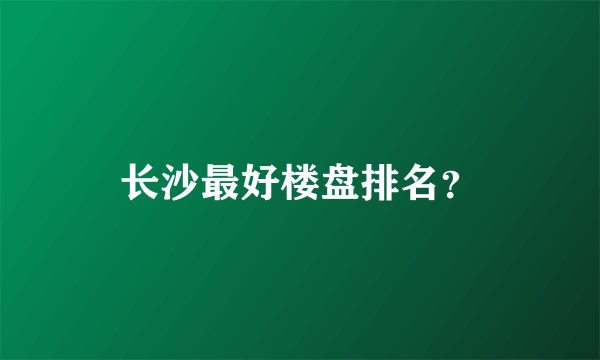 长沙最好楼盘排名？