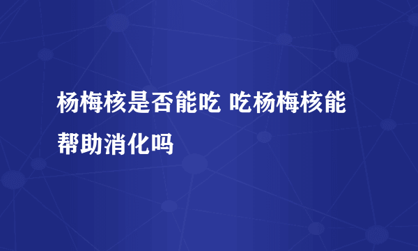 杨梅核是否能吃 吃杨梅核能帮助消化吗