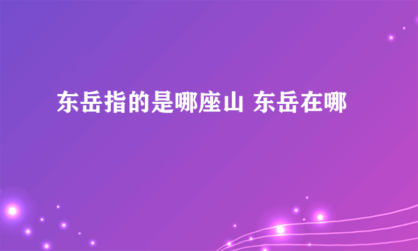 东岳指的是哪座山 东岳在哪