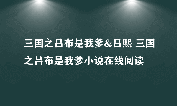 三国之吕布是我爹&吕熙 三国之吕布是我爹小说在线阅读