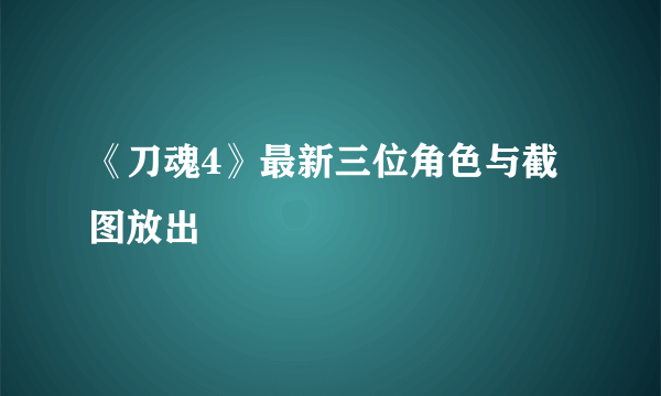 《刀魂4》最新三位角色与截图放出