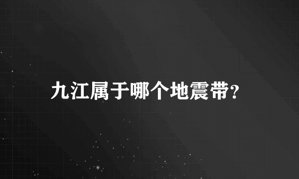 九江属于哪个地震带？