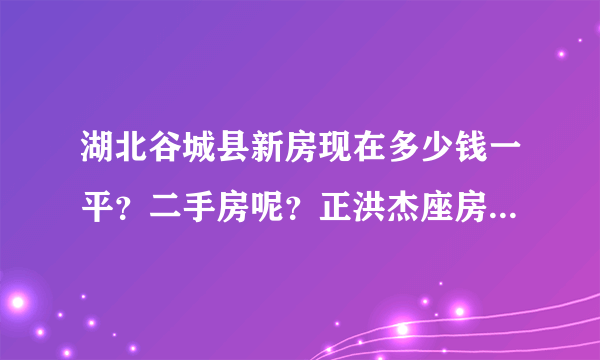 湖北谷城县新房现在多少钱一平？二手房呢？正洪杰座房价是多少？有知道的老乡回答下？