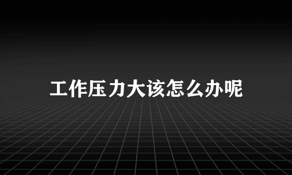 工作压力大该怎么办呢