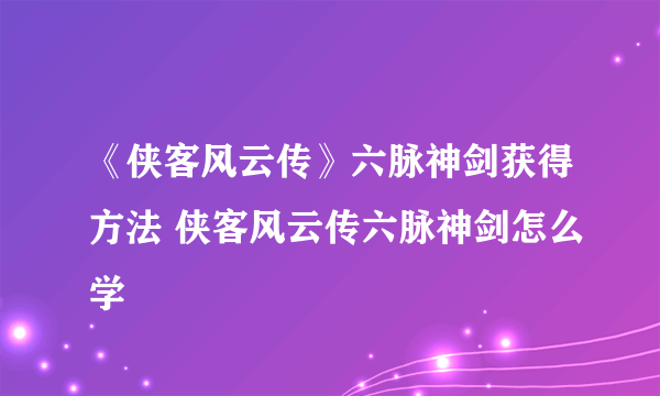 《侠客风云传》六脉神剑获得方法 侠客风云传六脉神剑怎么学