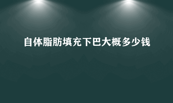 自体脂肪填充下巴大概多少钱