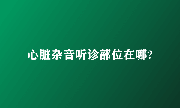 心脏杂音听诊部位在哪?