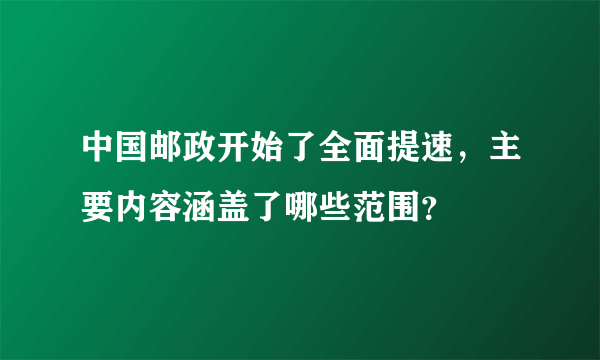 中国邮政开始了全面提速，主要内容涵盖了哪些范围？
