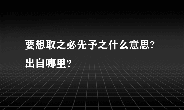 要想取之必先予之什么意思?出自哪里？