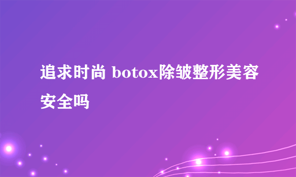 追求时尚 botox除皱整形美容安全吗
