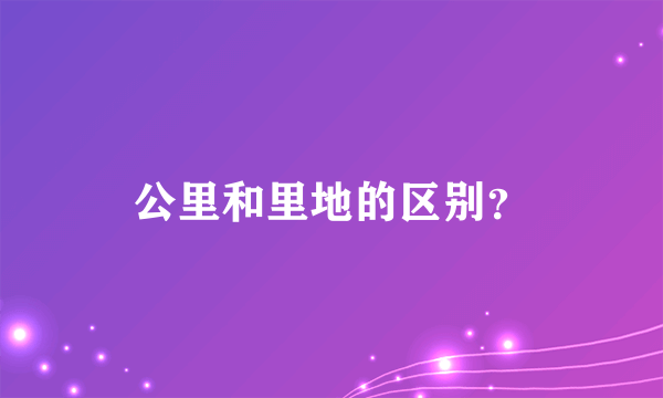 公里和里地的区别？