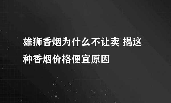 雄狮香烟为什么不让卖 揭这种香烟价格便宜原因