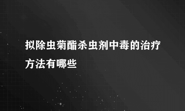 拟除虫菊酯杀虫剂中毒的治疗方法有哪些