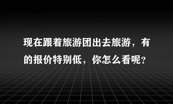 现在跟着旅游团出去旅游，有的报价特别低，你怎么看呢？