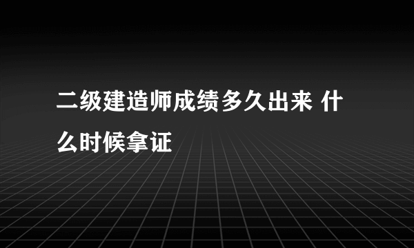 二级建造师成绩多久出来 什么时候拿证