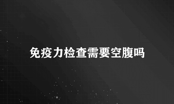 免疫力检查需要空腹吗