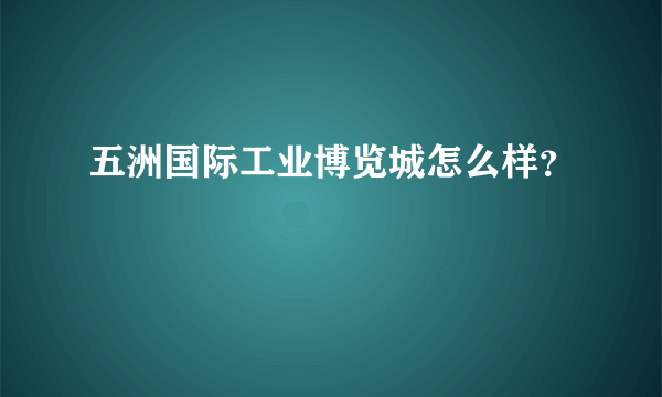 五洲国际工业博览城怎么样？