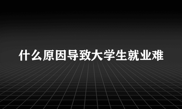 什么原因导致大学生就业难