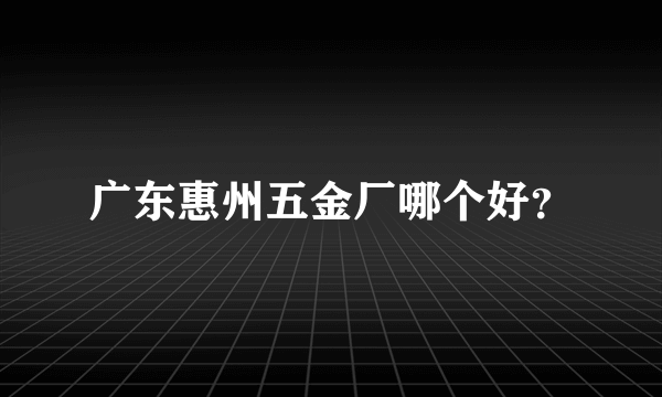 广东惠州五金厂哪个好？