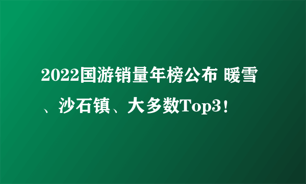 2022国游销量年榜公布 暖雪、沙石镇、大多数Top3！