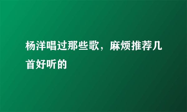 杨洋唱过那些歌，麻烦推荐几首好听的