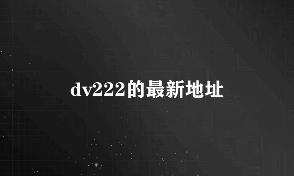 dv222的最新地址