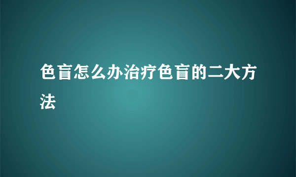 色盲怎么办治疗色盲的二大方法