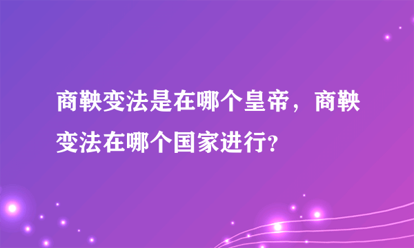 商鞅变法是在哪个皇帝，商鞅变法在哪个国家进行？