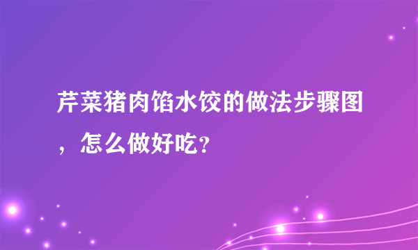 芹菜猪肉馅水饺的做法步骤图，怎么做好吃？