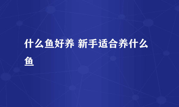 什么鱼好养 新手适合养什么鱼