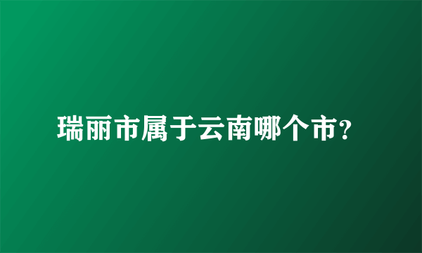 瑞丽市属于云南哪个市？