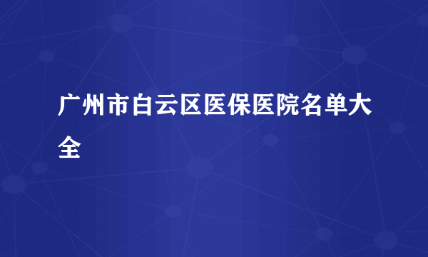 广州市白云区医保医院名单大全