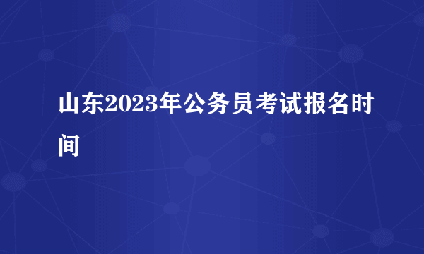 山东2023年公务员考试报名时间